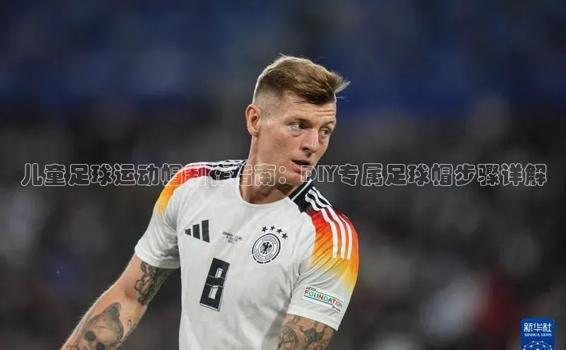 华体会体育最新首页登录度小满支付儿童足球运动帽制作指南：DIY专属足球帽步骤详解