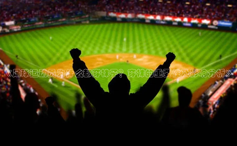 hth官网登录入口携程《足球运动员为什么都穿袜子？穿袜的重要性及影响分析》