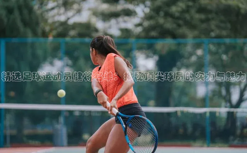 华体会hth最新登录姚记科技精选足球运动员健将名单：揭秘顶尖球员的实力与魅力