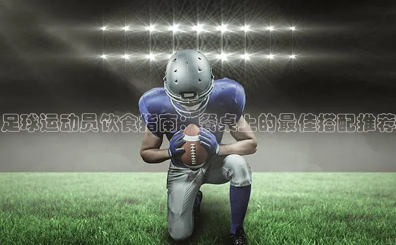 hth最新官网登录入口百度数据开放平台足球运动员饮食指南：餐桌上的最佳搭配推荐