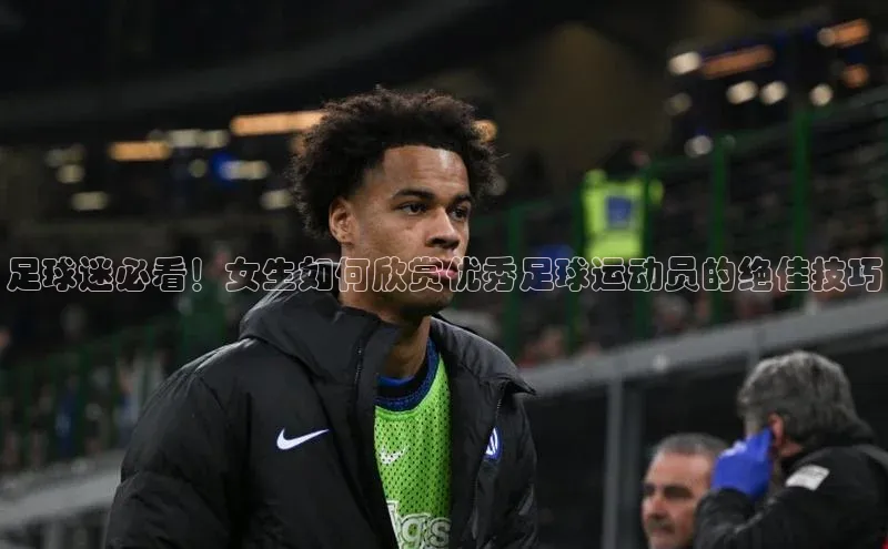 hth会体会官方引力传媒足球迷必看！女生如何欣赏优秀足球运动员的绝佳技巧