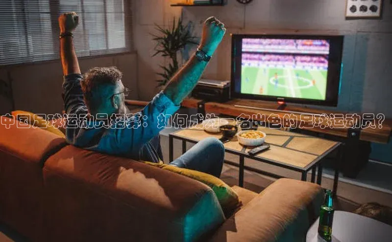 华体会体育手机版美团中国足球运动员招募：如何成为一名出色的足球运动员？