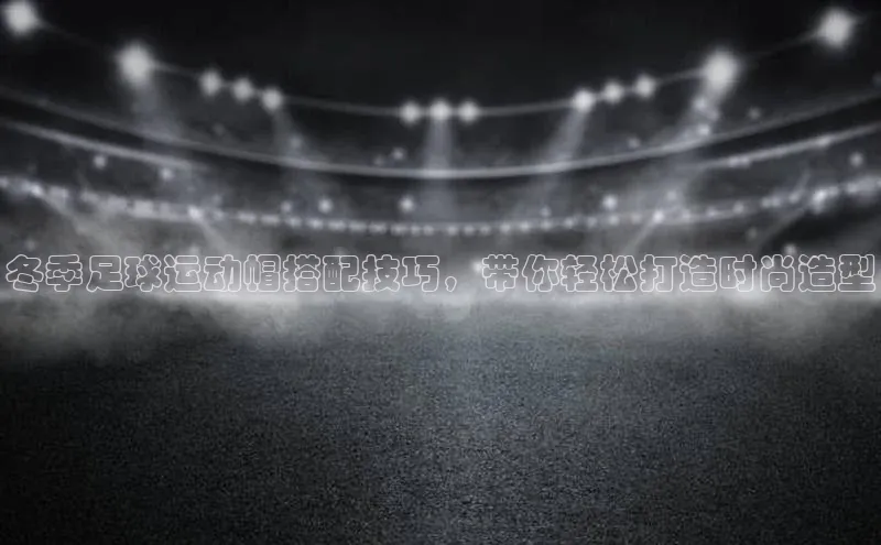 华体育app官方网站入口京东冬季足球运动帽搭配技巧，带你轻松打造时尚造型