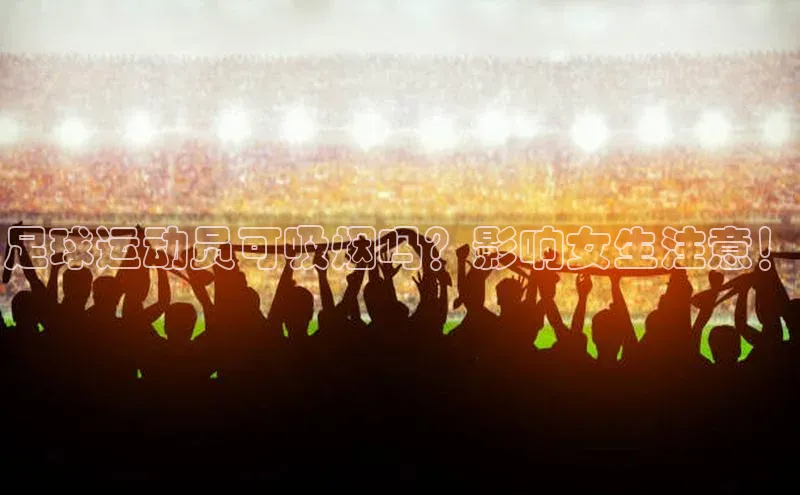 hth·华体育官方金山办公足球运动员可吸烟吗？影响女生注意！