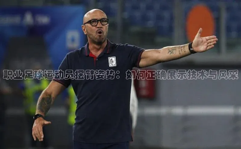 hth官网app登录入口ARGA公司职业足球运动员摆臂姿势：如何正确展示技术与风采