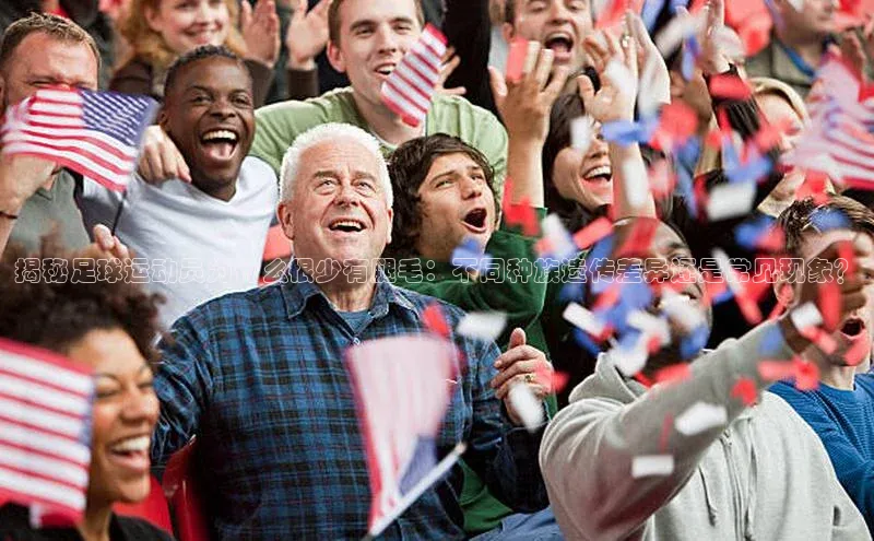 华体会hth体育最新登录百度众测揭秘足球运动员为什么很少有腿毛：不同种族遗传差异还是常见现象？