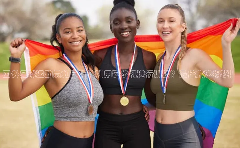 华体会hth·(体育)百度教育国外足球运动员如何有效利用跑步机进行训练？最佳方法揭秘！