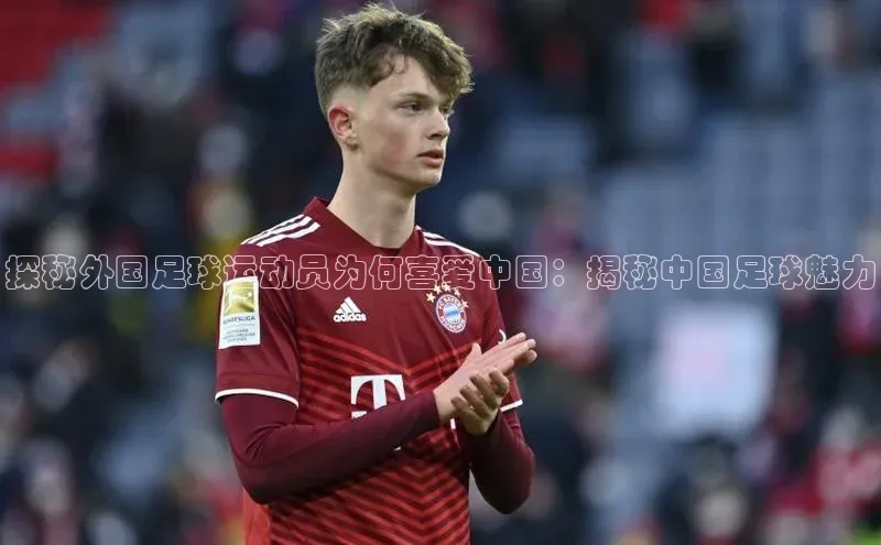华体育app官网登录知乎探秘外国足球运动员为何喜爱中国：揭秘中国足球魅力