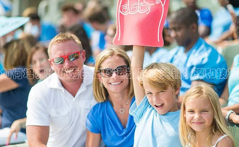 华体会体育首页登录百度取证如何培养出优秀的足球运动员：关键步骤和技巧