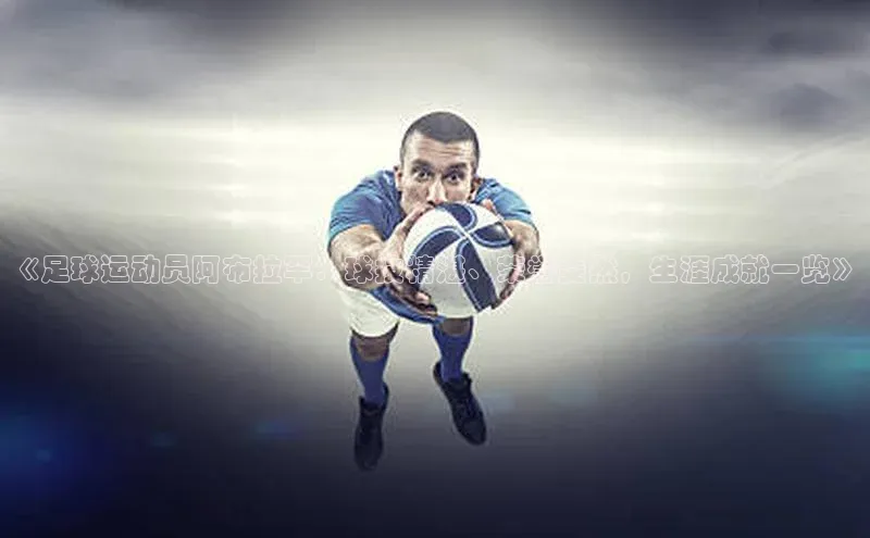 华体会hth最新登录百度翻译《足球运动员阿布拉罕：球技精湛、荣誉斐然，生涯成就一览》