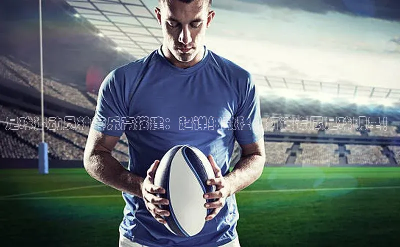 华体会hth最新登录姚记科技足球运动员轴套乐高搭建：超详细教程，打造专属足球明星！