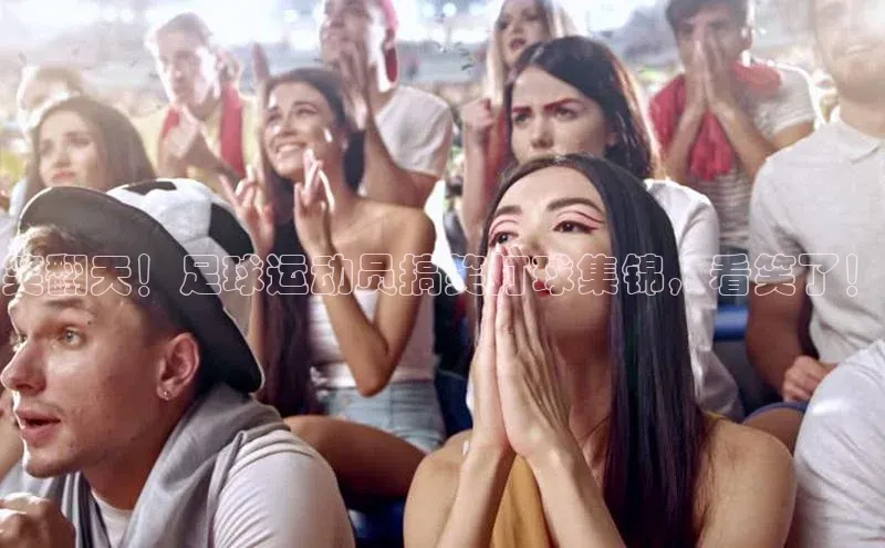 华体育手机app下载百度人工翻译笑翻天！足球运动员搞笑打球集锦，看笑了！