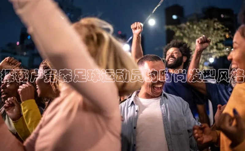 华体育app在线登录入口中海达探秘卢竞森足球运动员的时尚发型风格