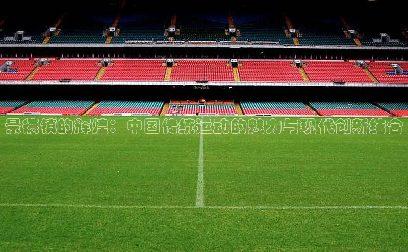 hth官网登录入口携程景德镇的辉煌：中国传统运动的魅力与现代创新结合