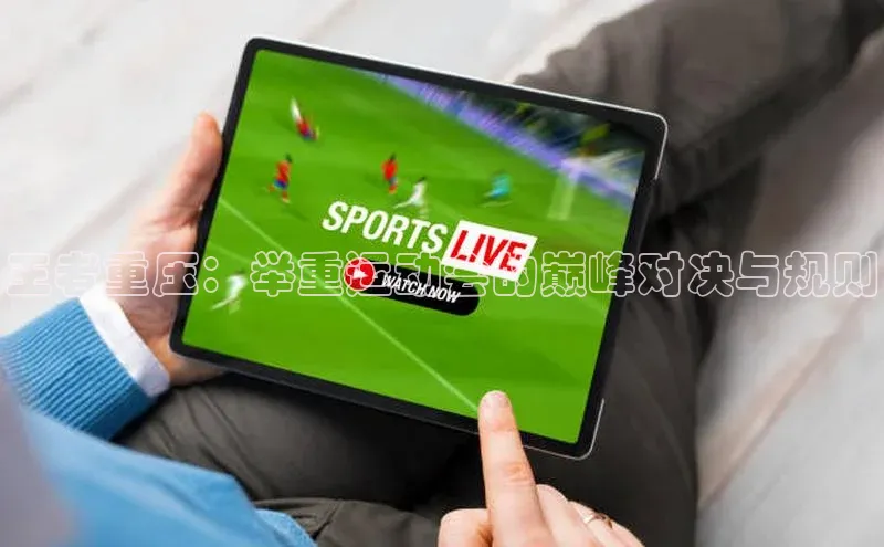 华体育hth官网登录一径科技王者重压：举重运动会的巅峰对决与规则