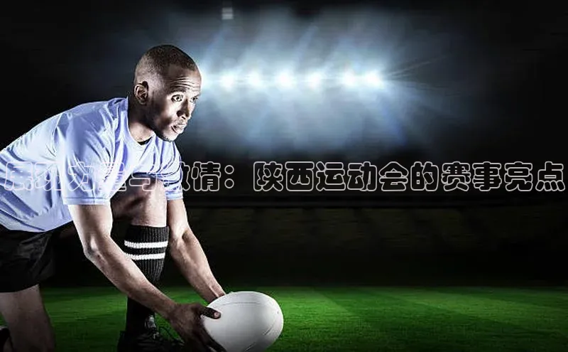 hth官网登录入口巴美列捷福展现力量与激情：陕西运动会的赛事亮点