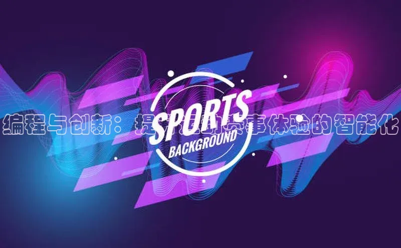 华体育app官网登录入口百度游戏编程与创新：提升运动赛事体验的智能化