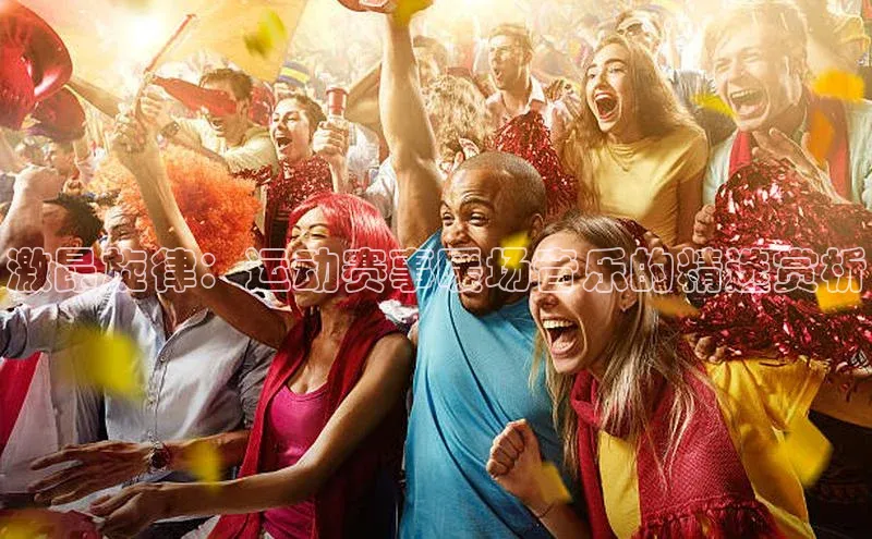 华体育手机app下载百度人工翻译激昂旋律：运动赛事暖场音乐的精选赏析
