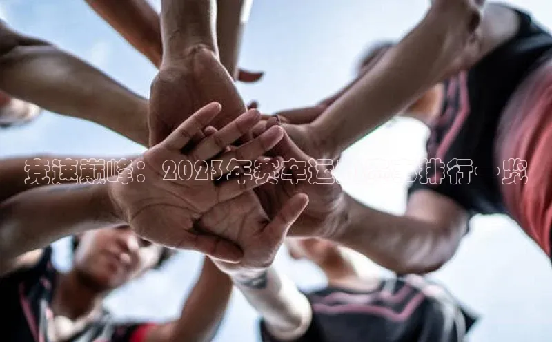 竞速巅峰：2023年赛车运动赛事排行一览