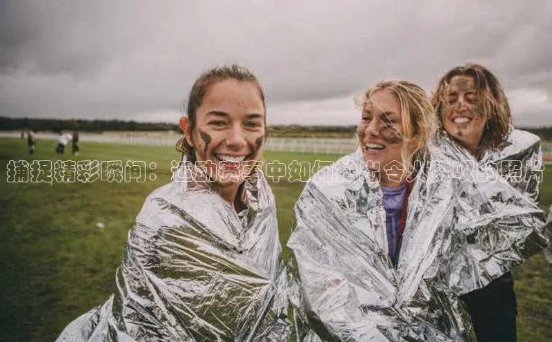 捕捉精彩瞬间：运动赛事中如何拍出令人赞叹的照片