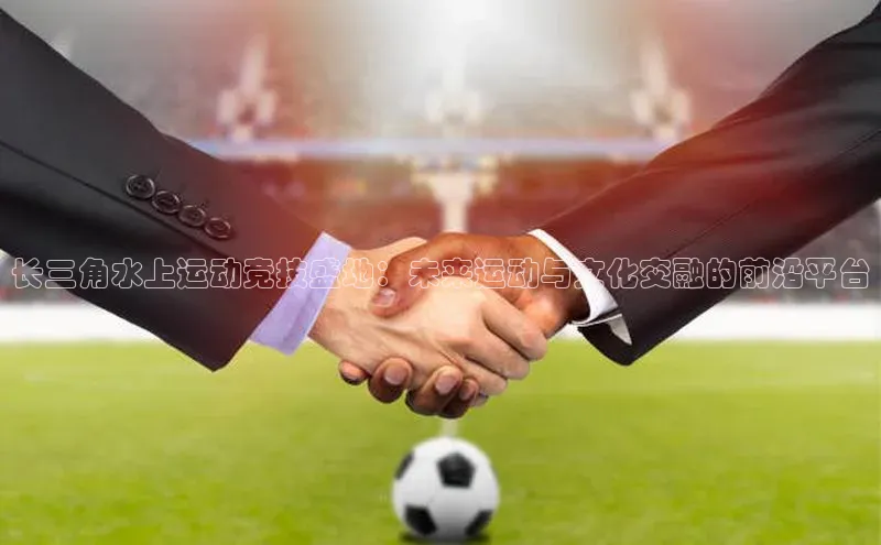 长三角水上运动竞技盛地：未来运动与文化交融的前沿平台