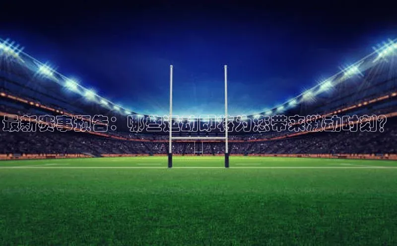 最新赛事预告：哪些运动即将为您带来激动时刻？