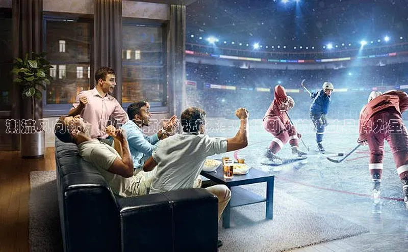 潮流风向标：如何在顶级运动赛事中找到你的运动品牌力量