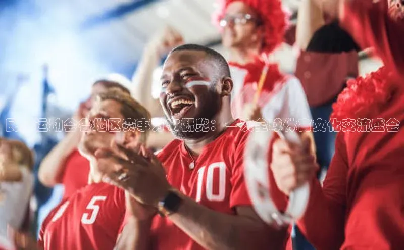 民族运动会各地区赛事分布概览：一次全球体育文化交流盛会