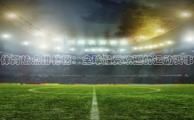 体育热点排行榜：全球最受欢迎的运动赛事