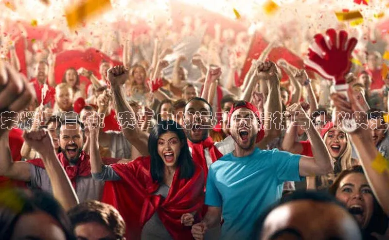 荣耀与信仰：赛事中的运动员精神与礼仪典范