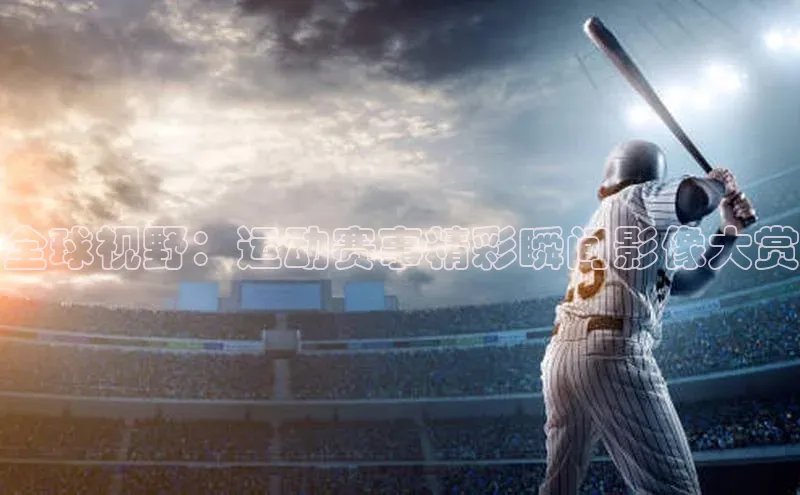 全球视野：运动赛事精彩瞬间影像大赏