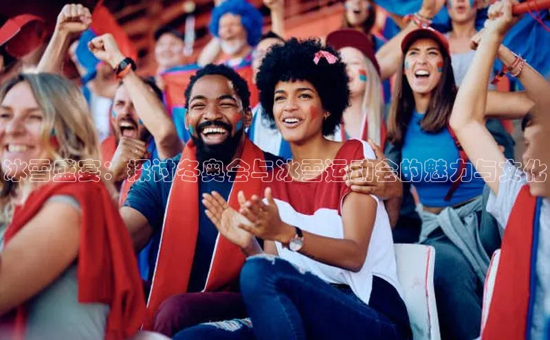 冰雪盛宴：探讨冬奥会与冰雪运动会的魅力与文化