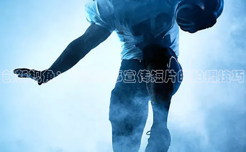 创新视角：运动赛事宣传短片的拍摄技巧