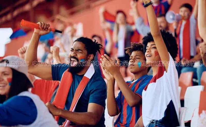 潮流激荡：中国传统文化在现代运动中的新生力量——国潮运动赛事的精彩呈现