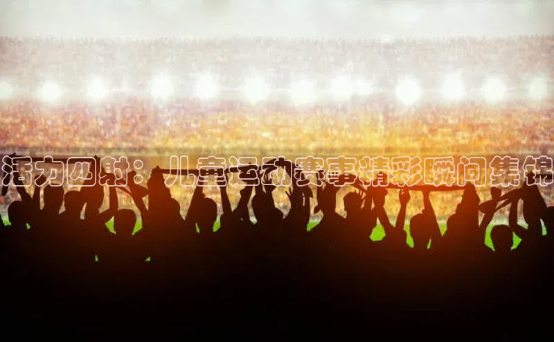 活力四射：儿童运动赛事精彩瞬间集锦