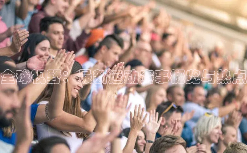 全球视野：最新运动赛事概览与热点