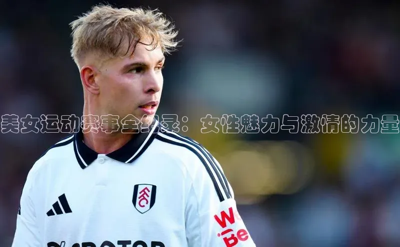 美女运动赛事全纪录：女性魅力与激情的力量