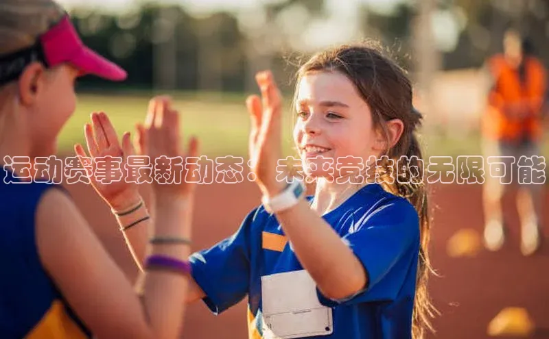 运动赛事最新动态：未来竞技的无限可能