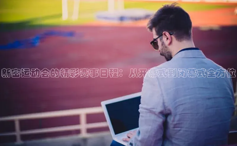 新密运动会的精彩赛事日程：从开幕式到闭幕式全方位