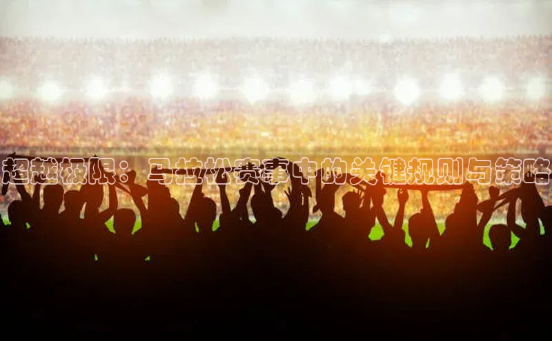 超越极限：马拉松赛事中的关键规则与策略