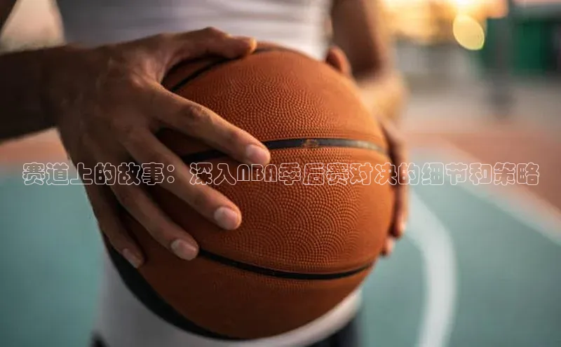 赛道上的故事：深入NBA季后赛对决的细节和策略