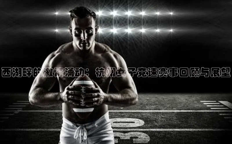 西湖畔的激情涌动：杭州女子竞速赛事回顾与展望