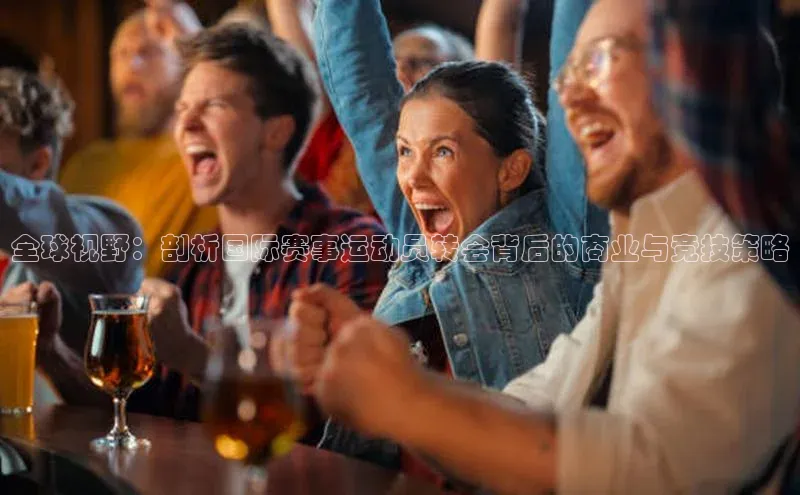 全球视野：剖析国际赛事运动员转会背后的商业与竞技策略