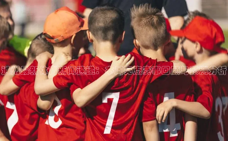 通州最新体育新闻速递：本周亮点赛事回顾与预测分析