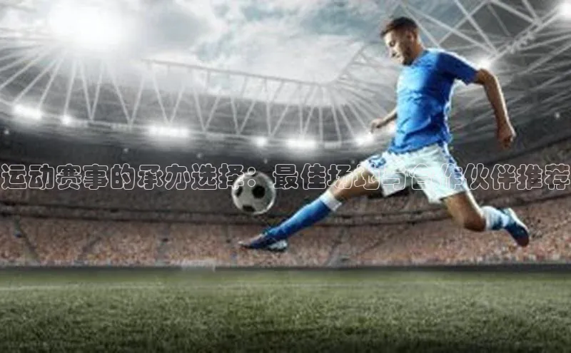 运动赛事的承办选择：最佳场地与合作伙伴推荐
