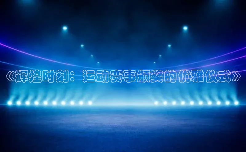 《辉煌时刻：运动赛事颁奖的优雅仪式》