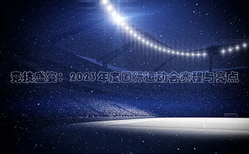 竞技盛宴：2023年度国际运动会赛程与亮点