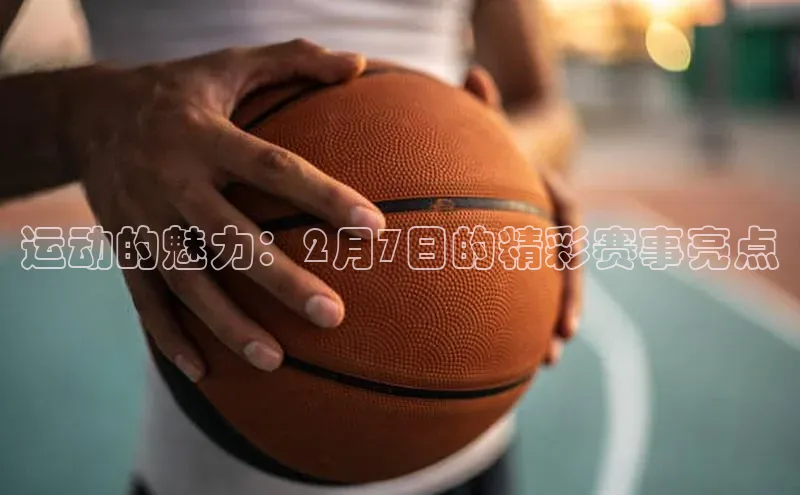 运动的魅力：2月7日的精彩赛事亮点