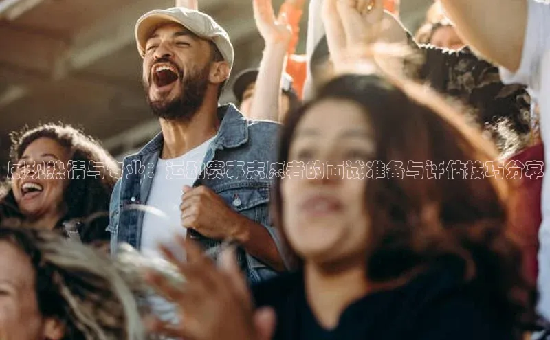 展现热情与专业：运动赛事志愿者的面试准备与评估技巧分享