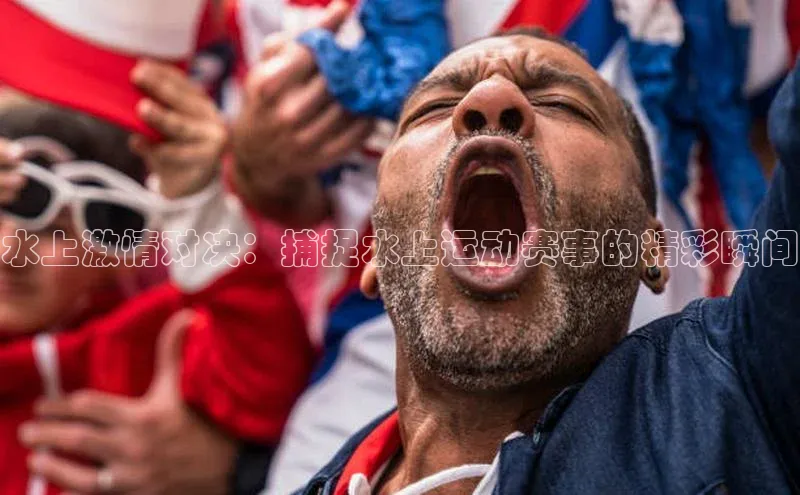 水上激情对决：捕捉水上运动赛事的精彩瞬间